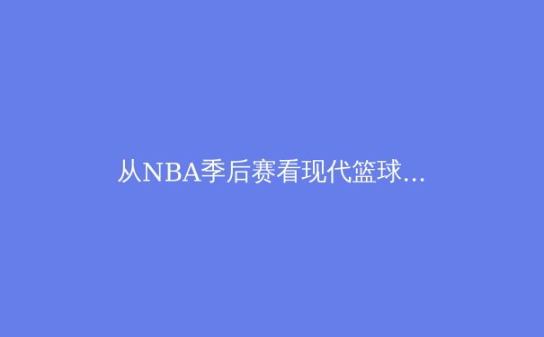 从NBA季后赛看现代篮球战术演变：空间、速度与位置模糊化的三重革命 - 2